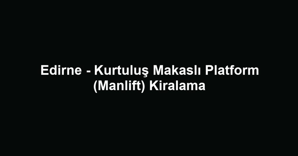 Edirne - Kurtuluş Makaslı Platform (Manlift) Kiralama