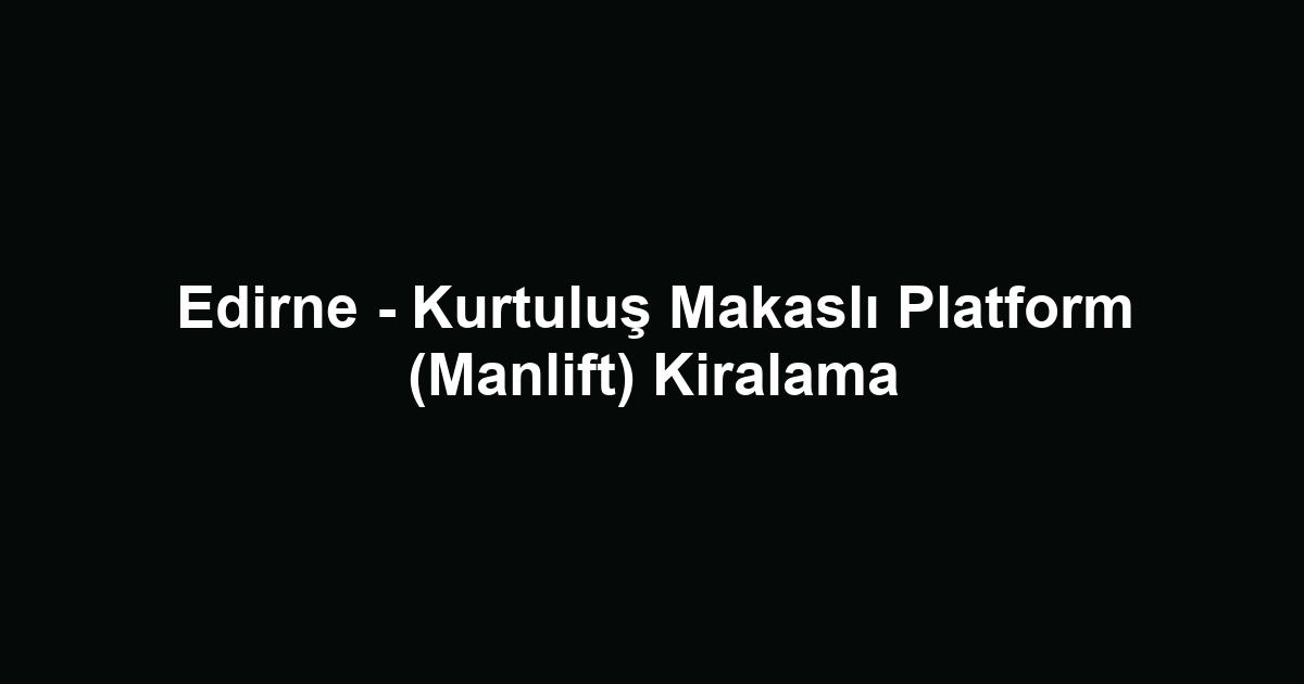 Edirne - Kurtuluş Makaslı Platform (Manlift) Kiralama