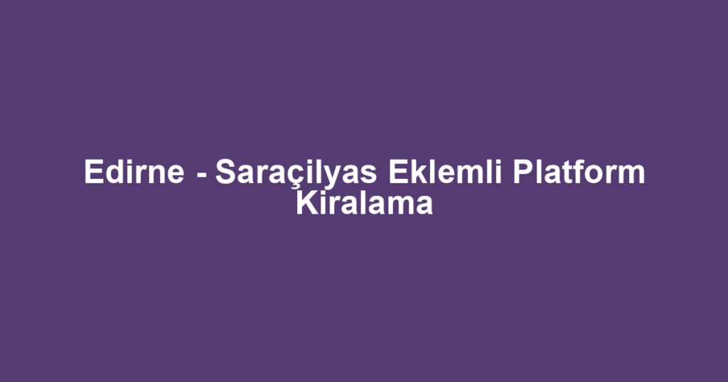 Edirne - Saraçilyas Eklemli Platform Kiralama