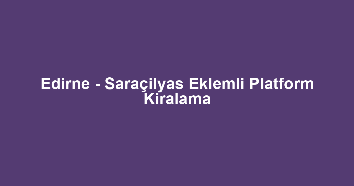 Edirne - Saraçilyas Eklemli Platform Kiralama