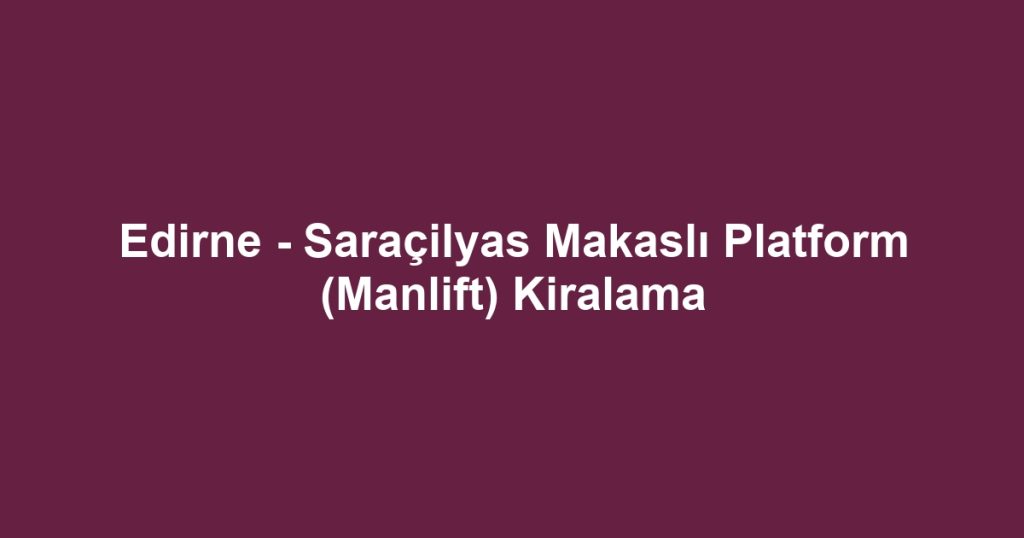 Edirne - Saraçilyas Makaslı Platform (Manlift) Kiralama