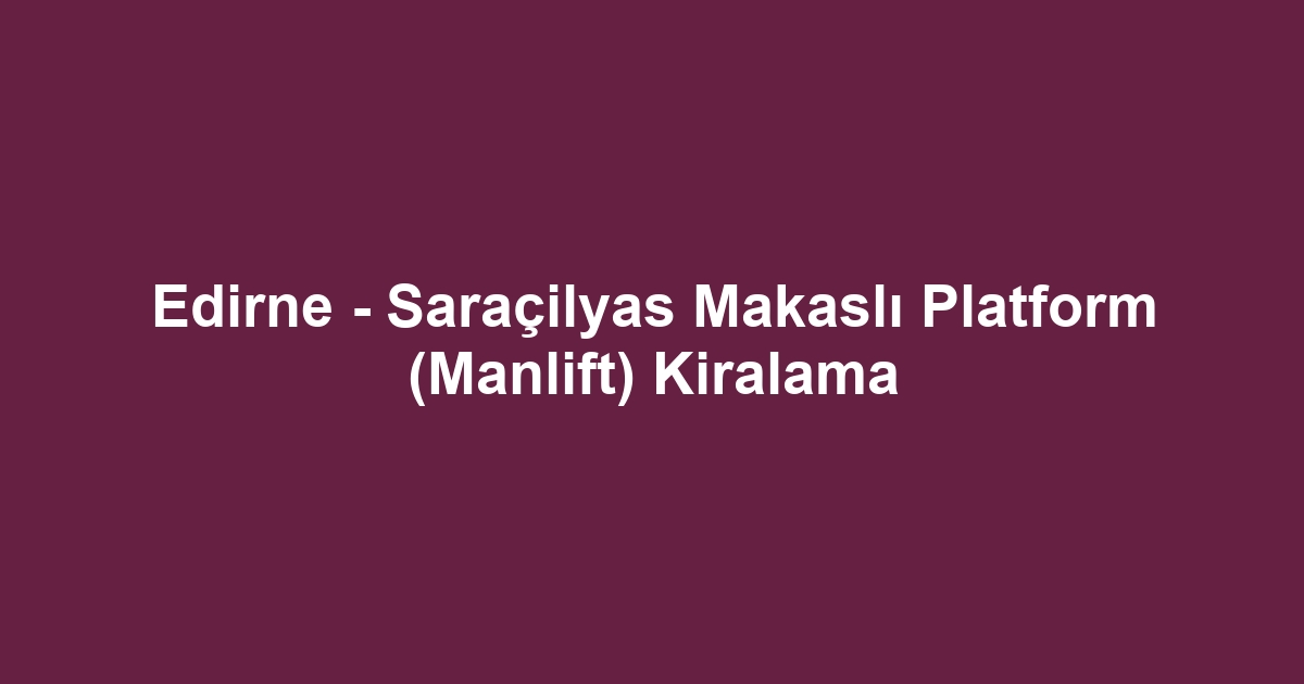 Edirne - Saraçilyas Makaslı Platform (Manlift) Kiralama