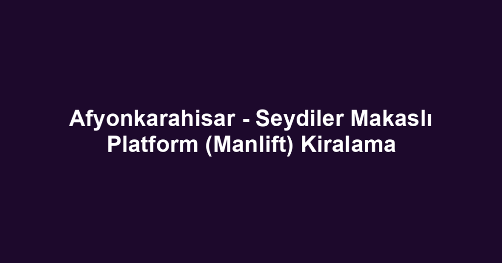Afyonkarahisar - Seydiler Makaslı Platform (Manlift) Kiralama