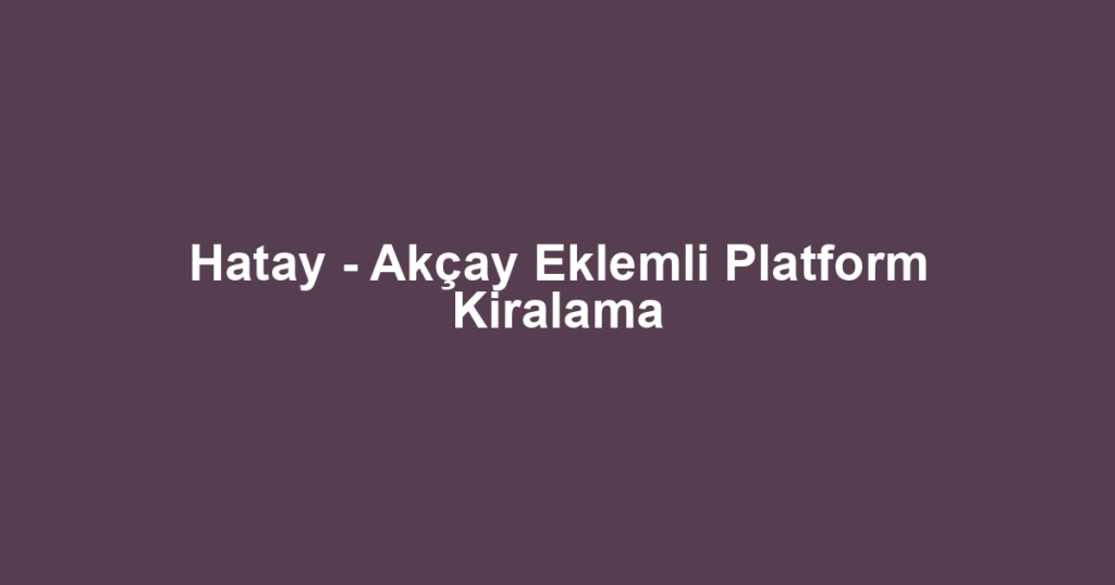 Hatay - Akçay Eklemli Platform Kiralama