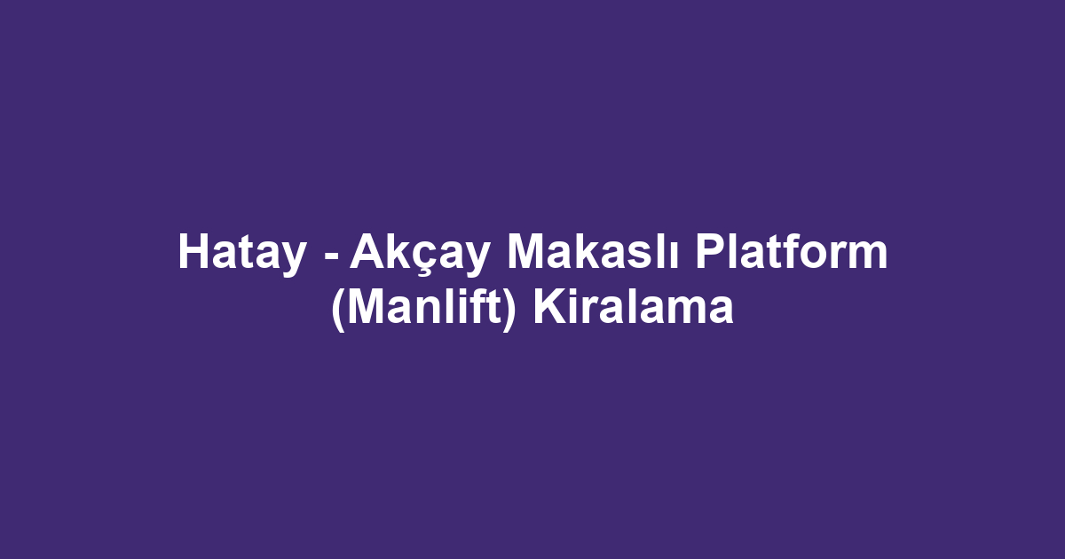 Hatay - Akçay Makaslı Platform (Manlift) Kiralama