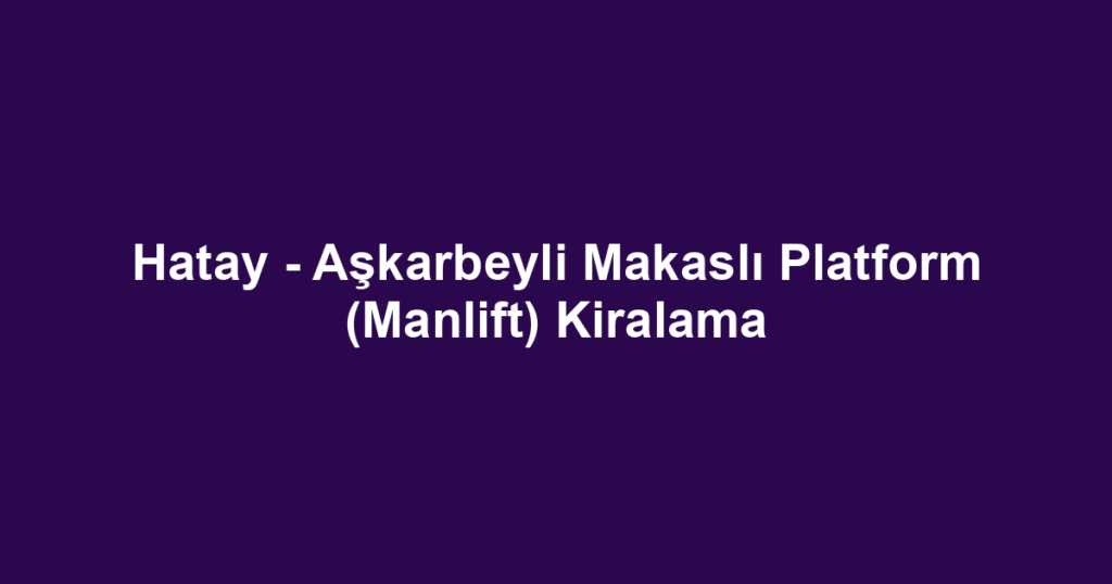 Hatay - Aşkarbeyli Makaslı Platform (Manlift) Kiralama