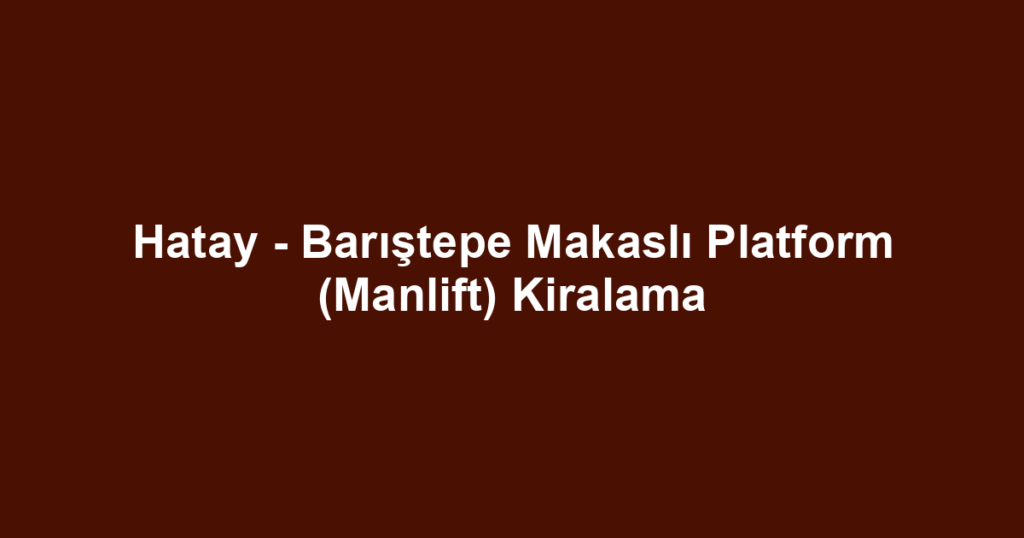 Hatay - Barıştepe Makaslı Platform (Manlift) Kiralama