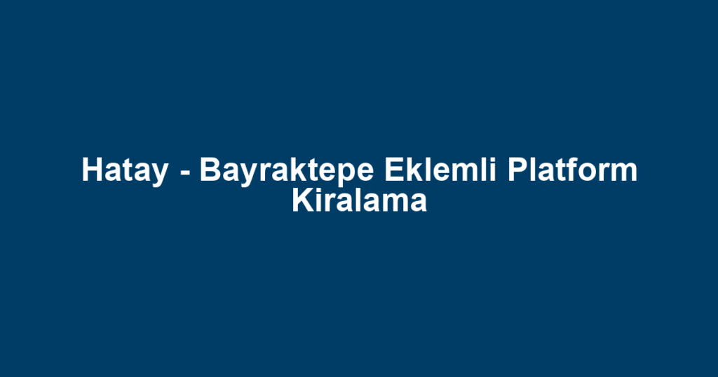 Hatay - Bayraktepe Eklemli Platform Kiralama