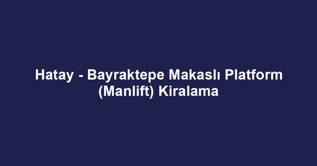 Hatay - Bayraktepe Makaslı Platform (Manlift) Kiralama