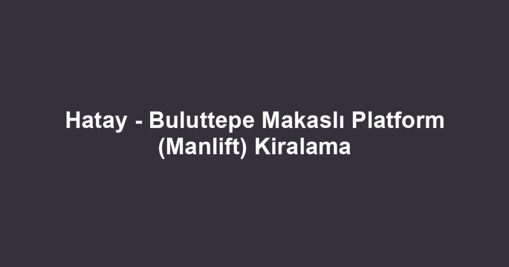 Hatay - Buluttepe Makaslı Platform (Manlift) Kiralama