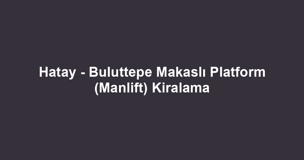 Hatay - Buluttepe Makaslı Platform (Manlift) Kiralama