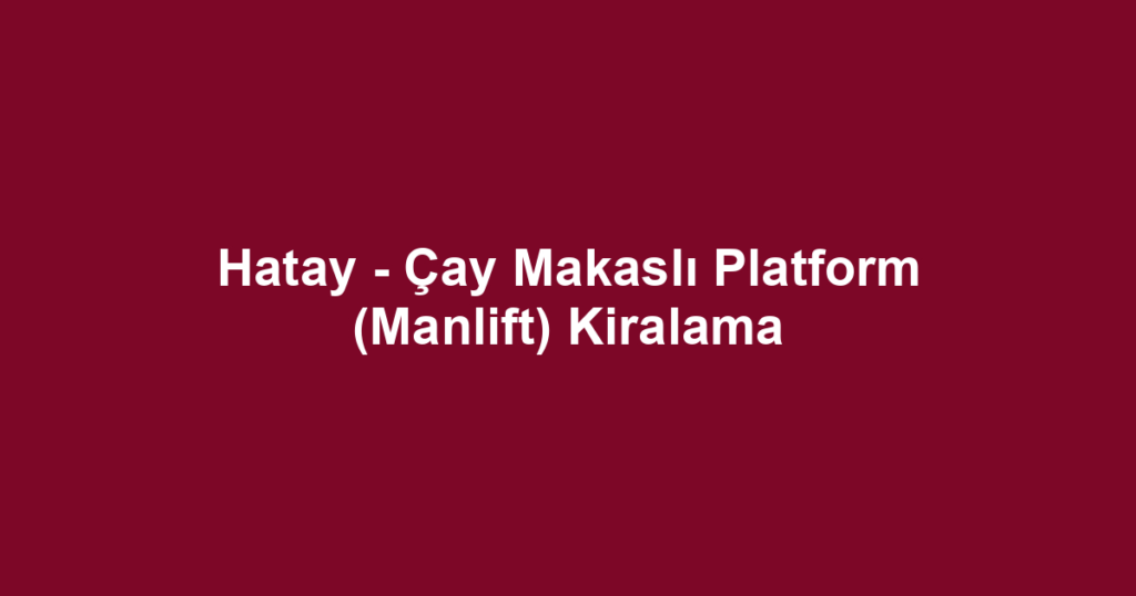 Hatay - Çay Makaslı Platform (Manlift) Kiralama