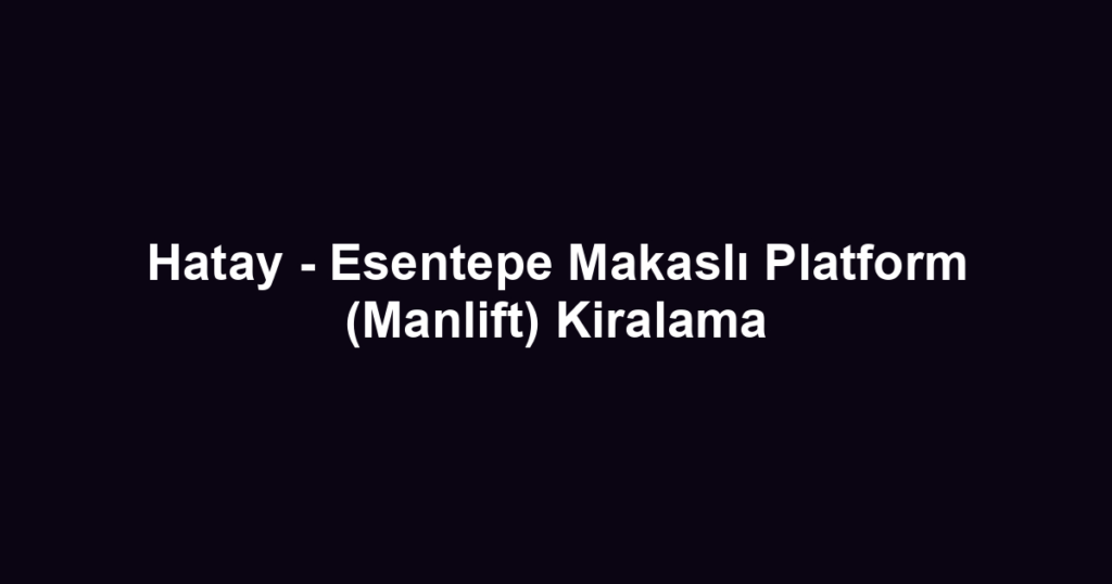 Hatay - Esentepe Makaslı Platform (Manlift) Kiralama