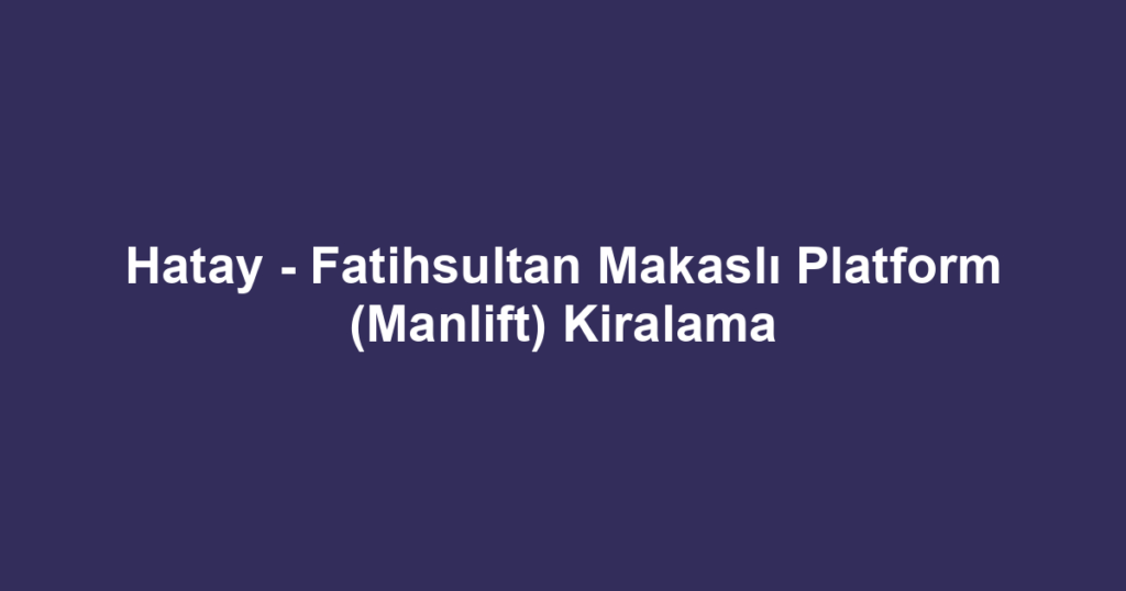 Hatay - Fatihsultan Makaslı Platform (Manlift) Kiralama