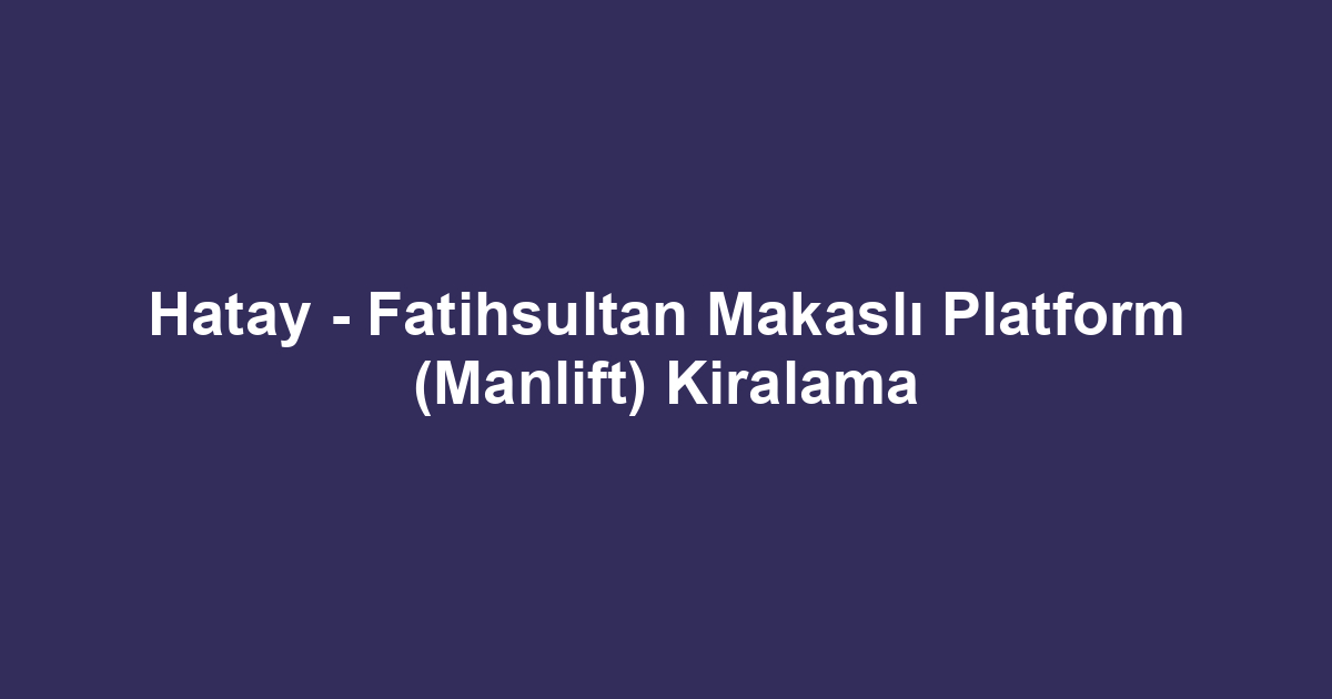 Hatay - Fatihsultan Makaslı Platform (Manlift) Kiralama