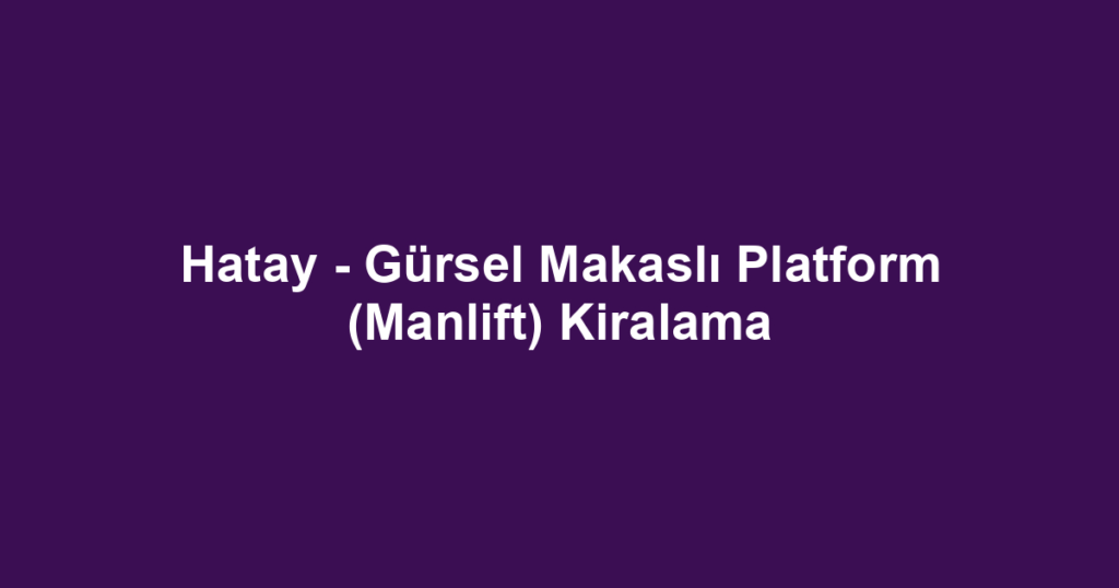 Hatay - Gürsel Makaslı Platform (Manlift) Kiralama