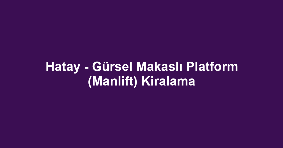 Hatay - Gürsel Makaslı Platform (Manlift) Kiralama