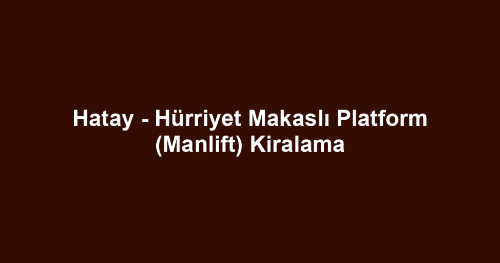 Hatay - Hürriyet Makaslı Platform (Manlift) Kiralama