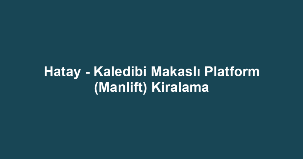 Hatay - Kaledibi Makaslı Platform (Manlift) Kiralama
