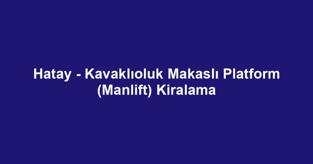 Hatay - Kavaklıoluk Makaslı Platform (Manlift) Kiralama