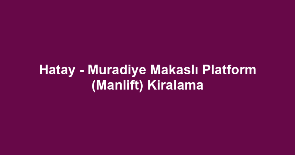 Hatay - Muradiye Makaslı Platform (Manlift) Kiralama