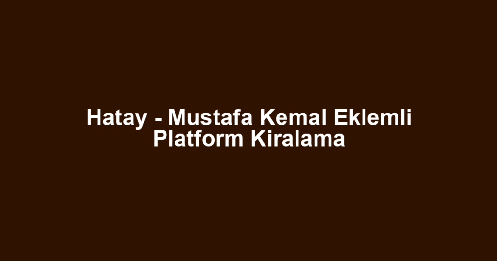 Hatay - Mustafa Kemal Eklemli Platform Kiralama