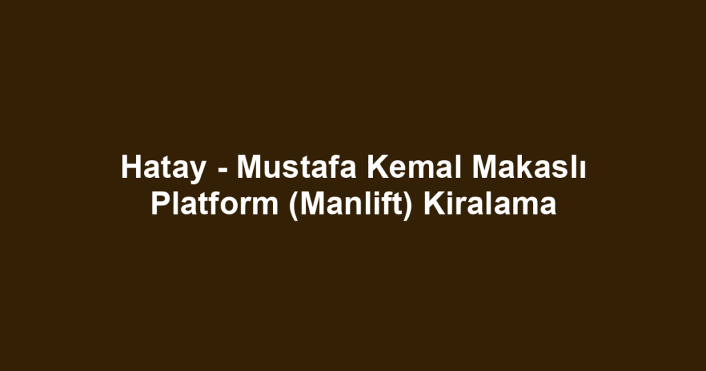 Hatay - Mustafa Kemal Makaslı Platform (Manlift) Kiralama