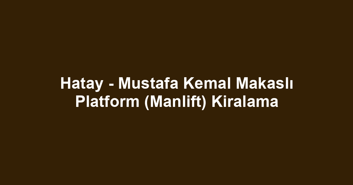 Hatay - Mustafa Kemal Makaslı Platform (Manlift) Kiralama