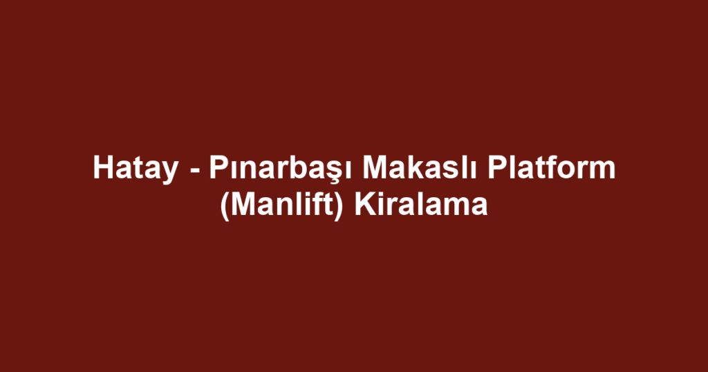 Hatay - Pınarbaşı Makaslı Platform (Manlift) Kiralama
