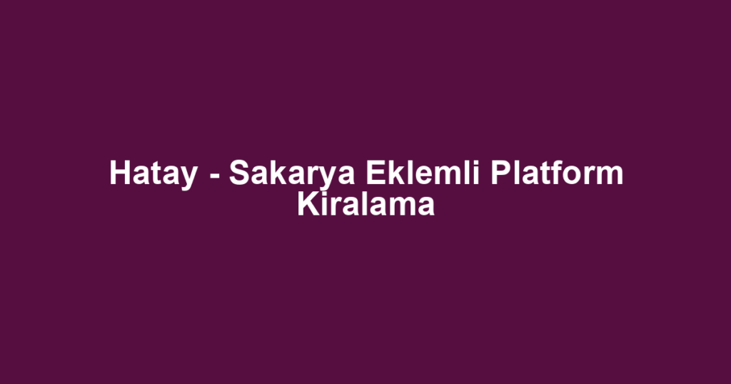 Hatay - Sakarya Eklemli Platform Kiralama