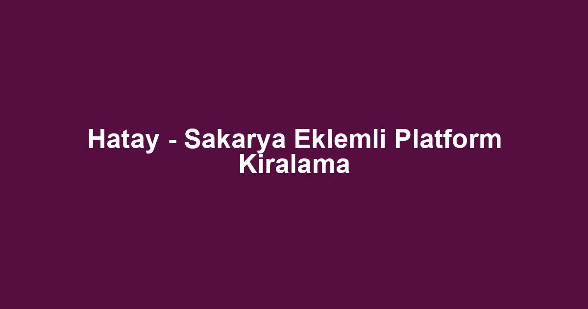 Hatay - Sakarya Eklemli Platform Kiralama