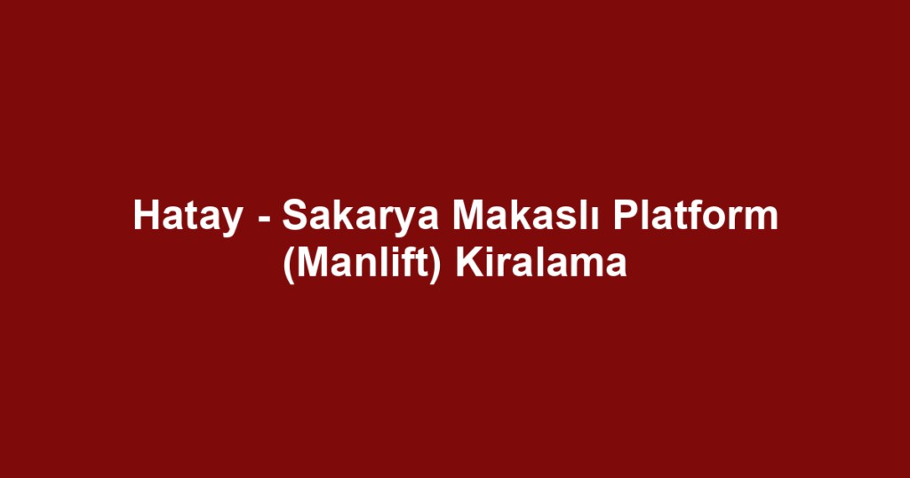 Hatay - Sakarya Makaslı Platform (Manlift) Kiralama