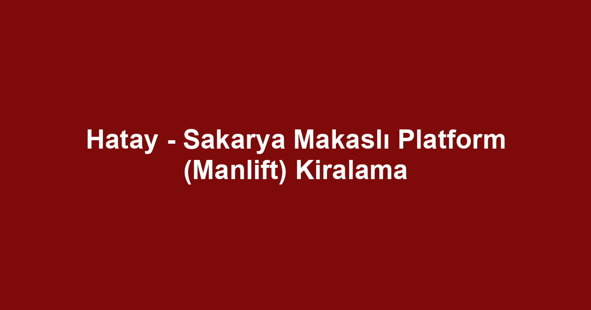 Hatay - Sakarya Makaslı Platform (Manlift) Kiralama