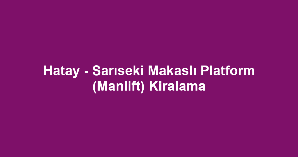 Hatay - Sarıseki Makaslı Platform (Manlift) Kiralama