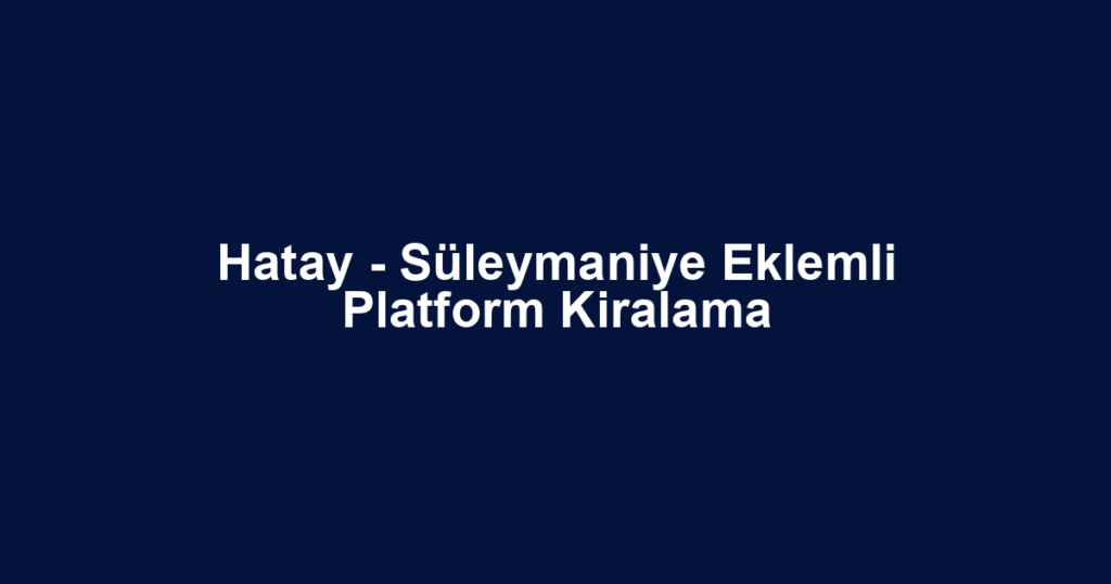 Hatay - Süleymaniye Eklemli Platform Kiralama