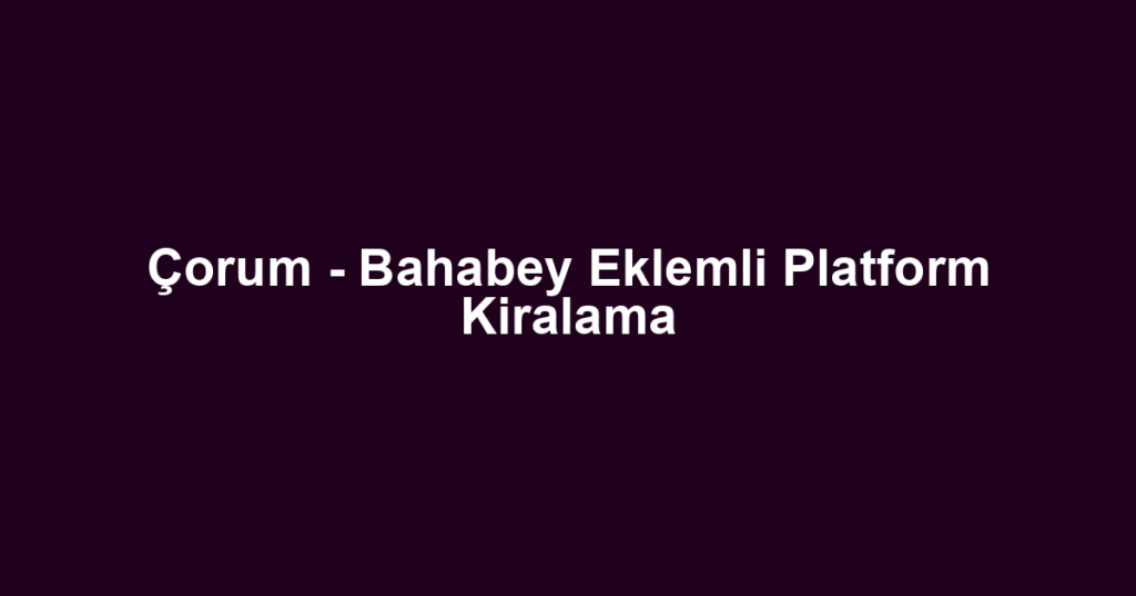 Çorum - Bahabey Eklemli Platform Kiralama