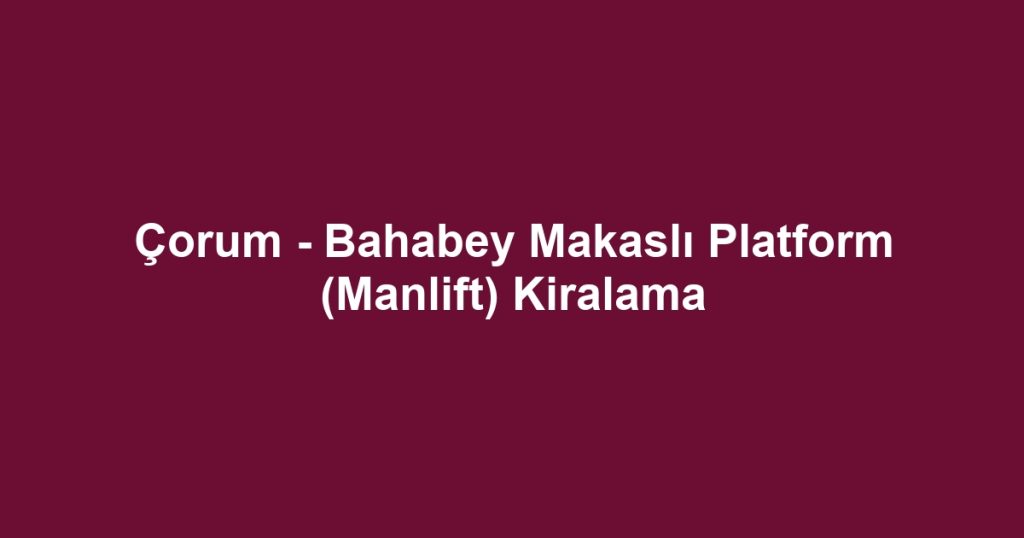 Çorum - Bahabey Makaslı Platform (Manlift) Kiralama