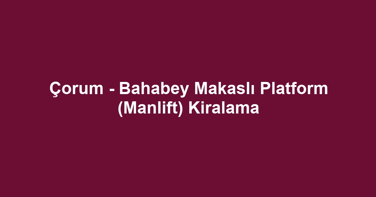 Çorum - Bahabey Makaslı Platform (Manlift) Kiralama