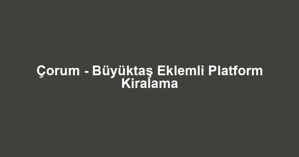 Çorum - Büyüktaş Eklemli Platform Kiralama