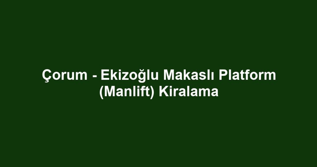 Çorum - Ekizoğlu Makaslı Platform (Manlift) Kiralama