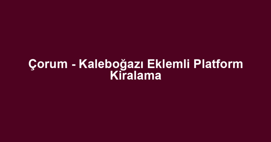 Çorum - Kaleboğazı Eklemli Platform Kiralama
