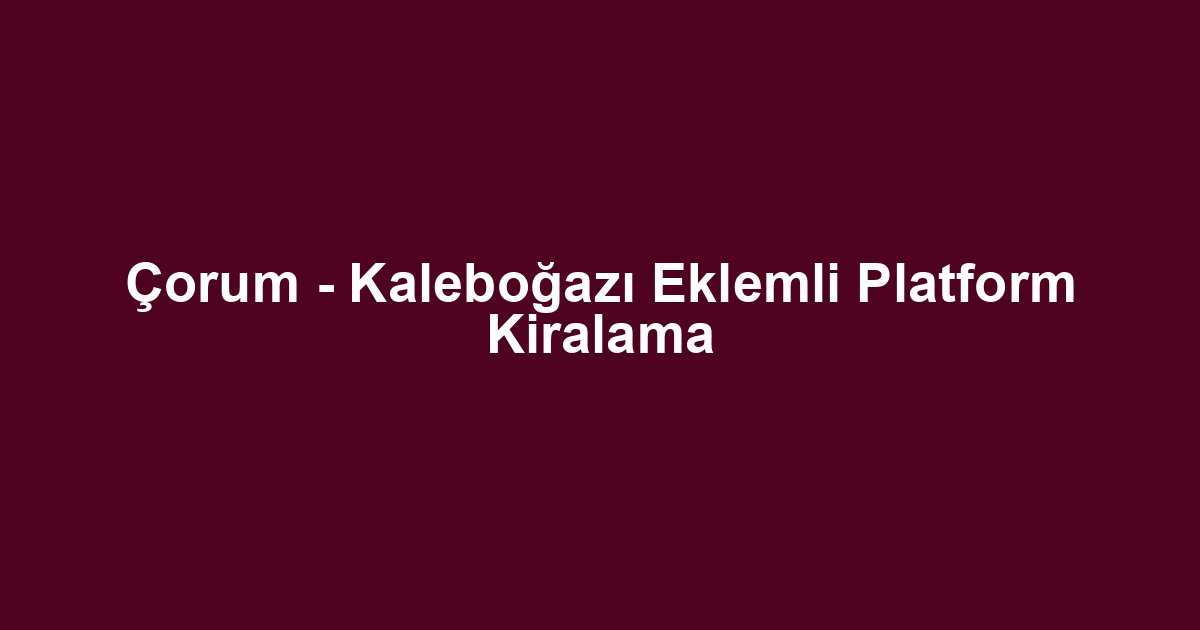 Çorum - Kaleboğazı Eklemli Platform Kiralama