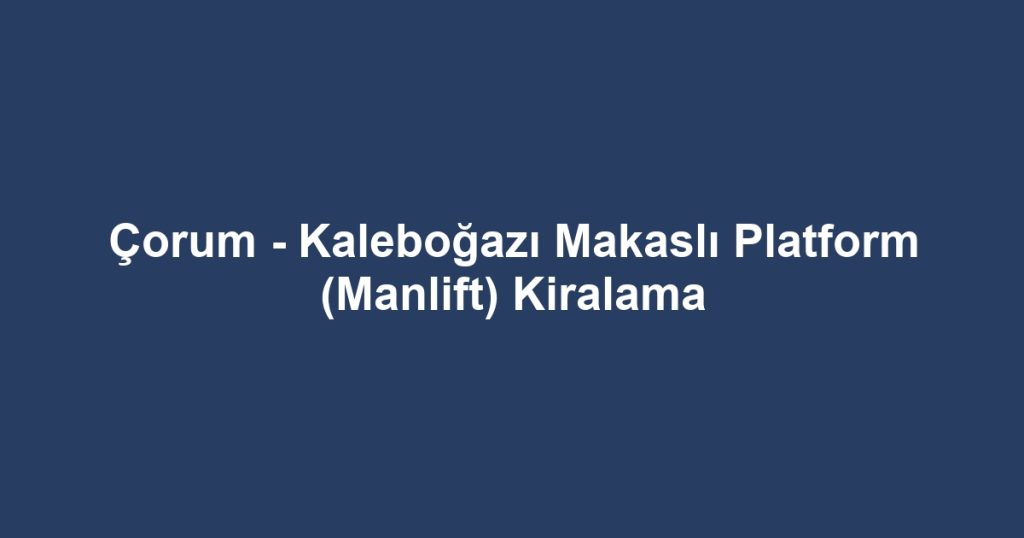Çorum - Kaleboğazı Makaslı Platform (Manlift) Kiralama
