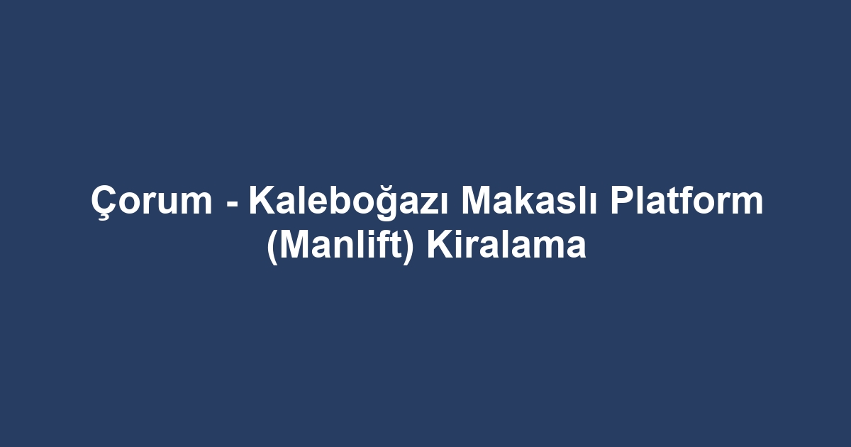Çorum - Kaleboğazı Makaslı Platform (Manlift) Kiralama
