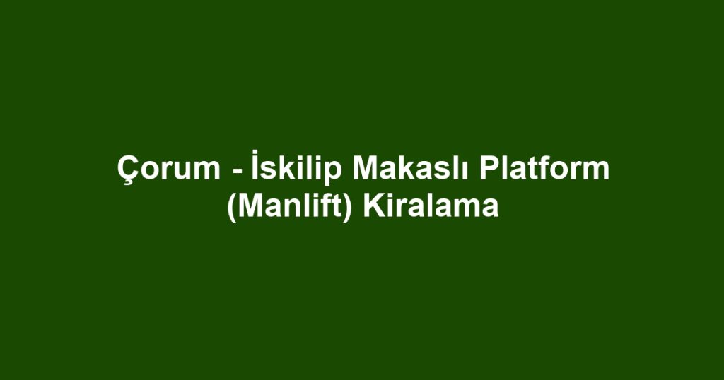 Çorum - İskilip Makaslı Platform (Manlift) Kiralama