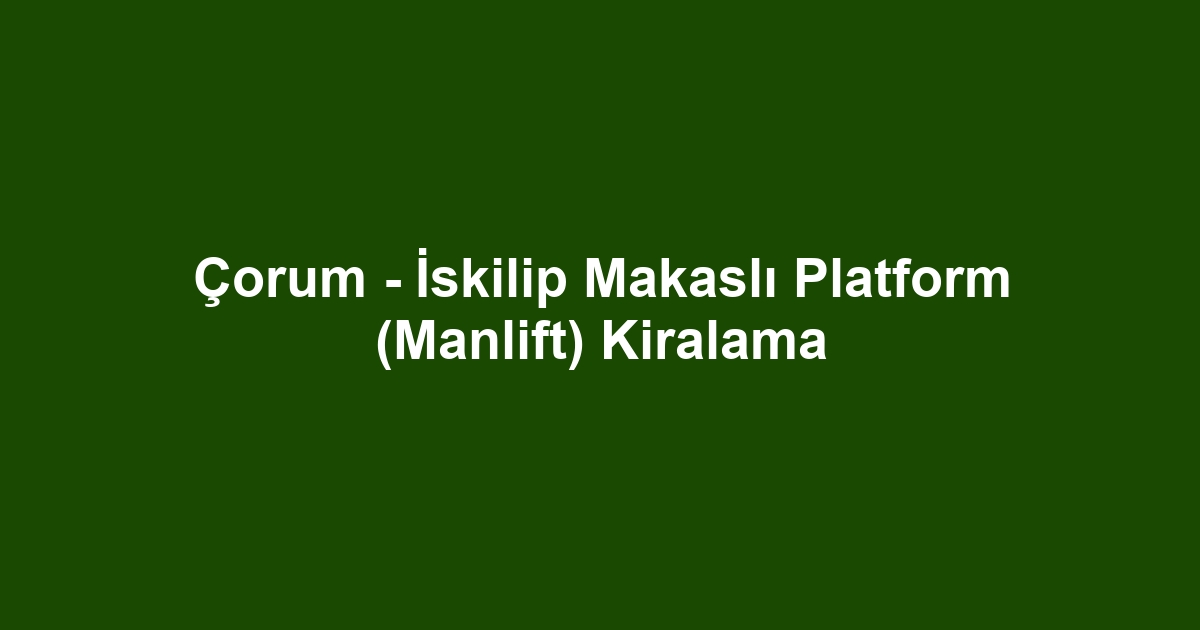 Çorum - İskilip Makaslı Platform (Manlift) Kiralama