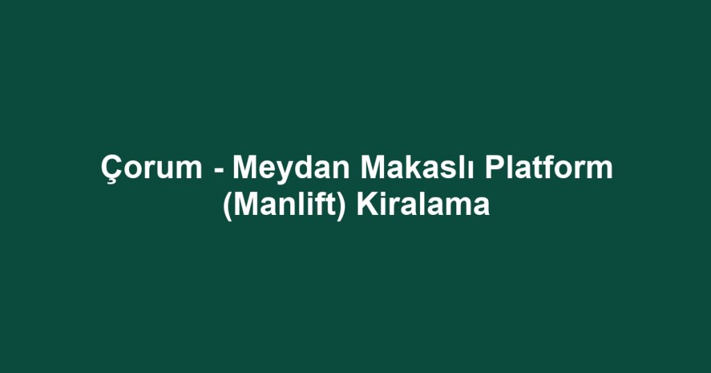 Çorum - Meydan Makaslı Platform (Manlift) Kiralama