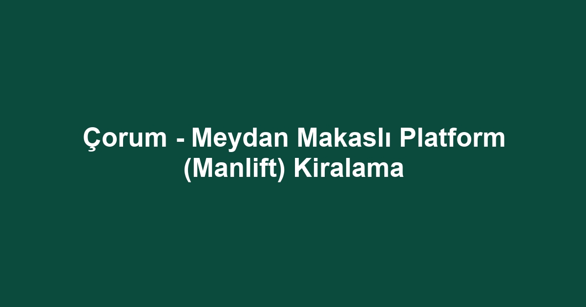 Çorum - Meydan Makaslı Platform (Manlift) Kiralama