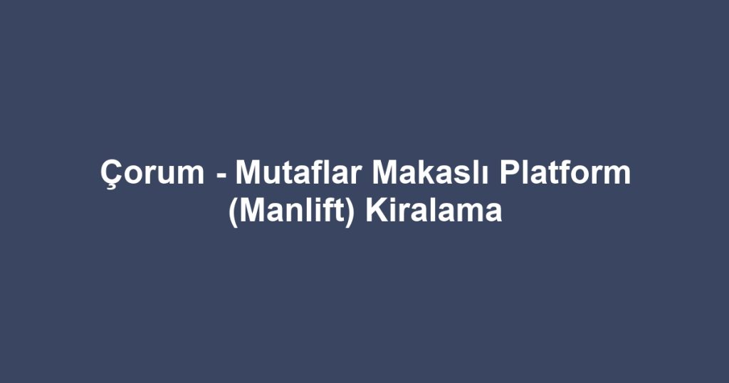 Çorum - Mutaflar Makaslı Platform (Manlift) Kiralama