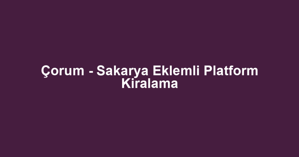 Çorum - Sakarya Eklemli Platform Kiralama